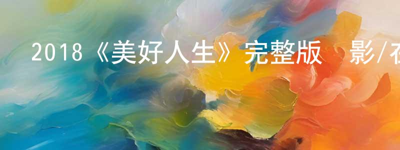 陳朝文發布2018《美好人生》完整版電影/在線觀看/百度云-美劇天堂